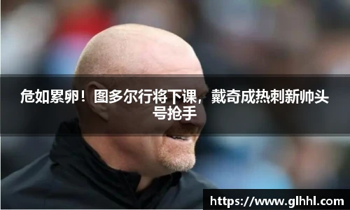 危如累卵！图多尔行将下课，戴奇成热刺新帅头号抢手